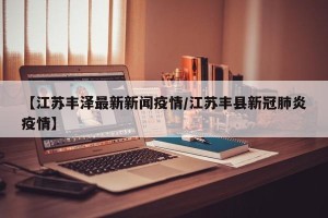 【江苏丰泽最新新闻疫情/江苏丰县新冠肺炎疫情】