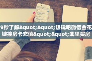 9秒了解""热玩吧微信金花链接房卡充值""哪里买房卡"获取链接多少