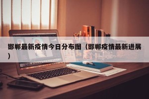 邯郸最新疫情今日分布图（邯郸疫情最新进展）