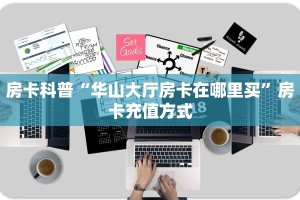 房卡科普“华山大厅房卡在哪里买”房卡充值方式