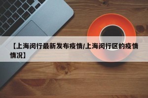 【上海闵行最新发布疫情/上海闵行区的疫情情况】