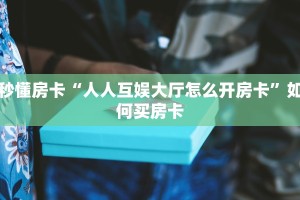 秒懂房卡“人人互娱大厅怎么开房卡”如何买房卡