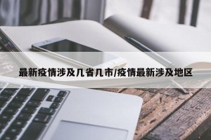 最新疫情涉及几省几市/疫情最新涉及地区