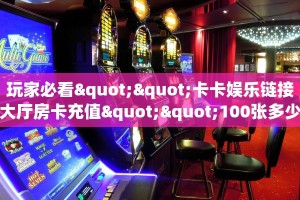 玩家必看""卡卡娱乐链接大厅房卡充值""100张多少钱"房卡充值教程