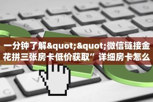 一分钟了解""微信链接金花拼三张房卡低价获取”详细房卡怎么购买