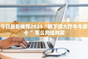 今日最新推荐2025“新下游大厅牛牛房卡 ”怎么充值购买