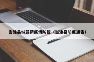 当涂县城最新疫情防控（当涂县防疫通告）