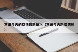 常州今天的疫情最新情况（常州今天新增病例）