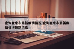 查询北京市最新疫情情况/查询北京市最新疫情情况最新消息