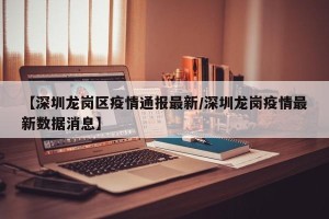 【深圳龙岗区疫情通报最新/深圳龙岗疫情最新数据消息】