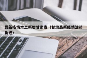 最新疫情本土新增甘肃省（甘肃最新疫情活动轨迹）