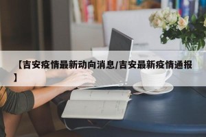 【吉安疫情最新动向消息/吉安最新疫情通报】