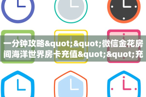 一分钟攻略""微信金花房间海洋世界房卡充值""充值方式"分享房卡给