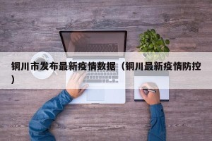 铜川市发布最新疫情数据（铜川最新疫情防控）