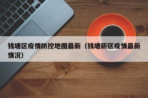 钱塘区疫情防控地图最新（钱塘新区疫情最新情况）