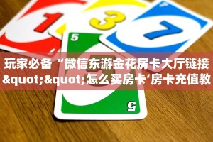 玩家必备“微信东游金花房卡大厅链接""怎么买房卡‘房卡充值教程