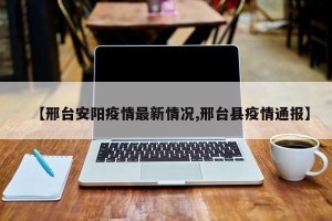【邢台安阳疫情最新情况,邢台县疫情通报】