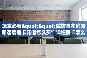 玩家必看""微信金花房间新速度房卡充值怎么买”详细房卡怎么购买