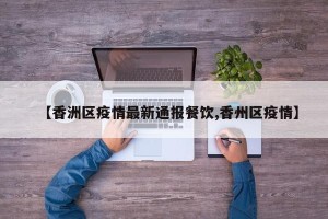 【香洲区疫情最新通报餐饮,香州区疫情】