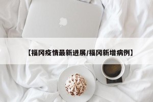 【福冈疫情最新进展/福冈新增病例】