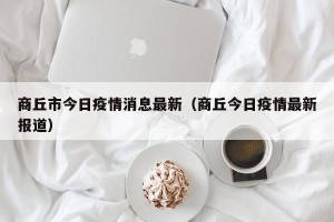 商丘市今日疫情消息最新（商丘今日疫情最新报道）