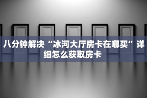 八分钟解决“冰河大厅房卡在哪买”详细怎么获取房卡 