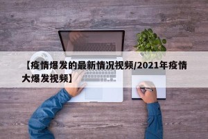 【疫情爆发的最新情况视频/2021年疫情大爆发视频】