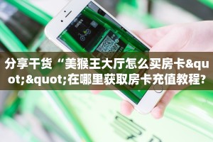 分享干货“美猴王大厅怎么买房卡""在哪里获取房卡充值教程?