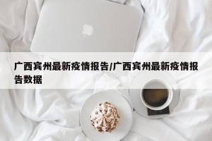 广西宾州最新疫情报告/广西宾州最新疫情报告数据