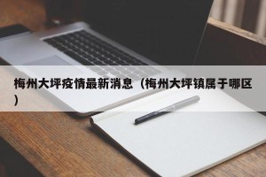 梅州大坪疫情最新消息（梅州大坪镇属于哪区）
