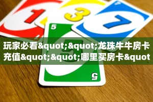 玩家必看""龙珠牛牛房卡充值""哪里买房卡"获取链接多少?