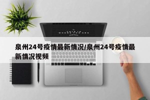 泉州24号疫情最新情况/泉州24号疫情最新情况视频