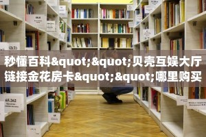 秒懂百科""贝壳互娱大厅链接金花房卡""哪里购买房卡,如何使用教程