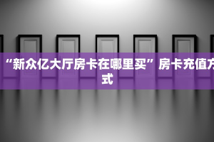 “新众亿大厅房卡在哪里买”房卡充值方式