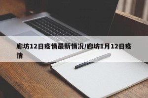 廊坊12日疫情最新情况/廊坊1月12日疫情