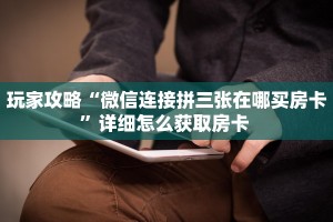 玩家攻略“微信连接拼三张在哪买房卡”详细怎么获取房卡 