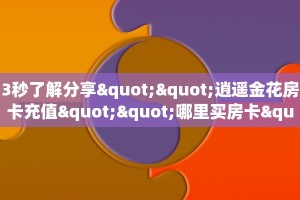 3秒了解分享""逍遥金花房卡充值""哪里买房卡"获取链接多少?
