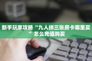 新手玩家攻略“九人拼三张房卡哪里买 ”怎么充值购买