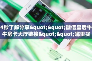 4秒了解分享""微信皇后牛牛房卡大厅链接""哪里买房卡"获取链接