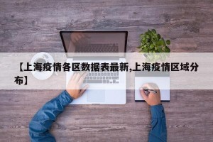 【上海疫情各区数据表最新,上海疫情区域分布】