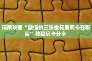 玩家攻略“微信拼三张金花房间卡在哪买”教程房卡分享 