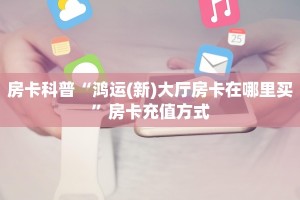 房卡科普“鸿运(新)大厅房卡在哪里买”房卡充值方式