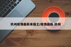 杭州疫情最新来福士/疫情最新 杭州