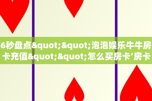 6秒盘点""泡泡娱乐牛牛房卡充值""怎么买房卡‘房卡充值教程