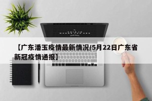 【广东潘玉疫情最新情况/5月22日广东省新冠疫情通报】