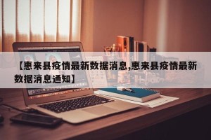 【惠来县疫情最新数据消息,惠来县疫情最新数据消息通知】