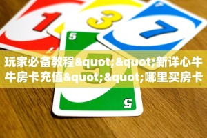玩家必备教程""新详心牛牛房卡充值""哪里买房卡"获取链接多少