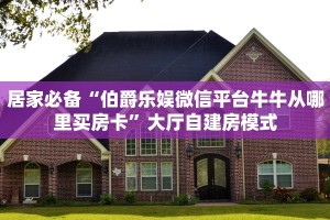 居家必备“伯爵乐娱微信平台牛牛从哪里买房卡”大厅自建房模式