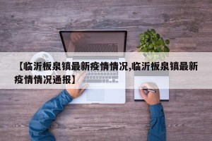 【临沂板泉镇最新疫情情况,临沂板泉镇最新疫情情况通报】