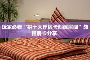 玩家必看“拼十大厅房卡创建房间”教程房卡分享 